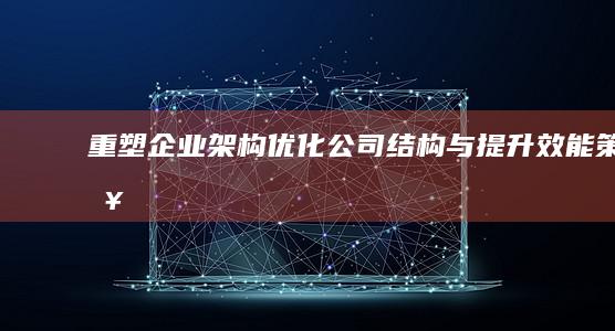 重塑企业架构：优化公司结构与提升效能策略